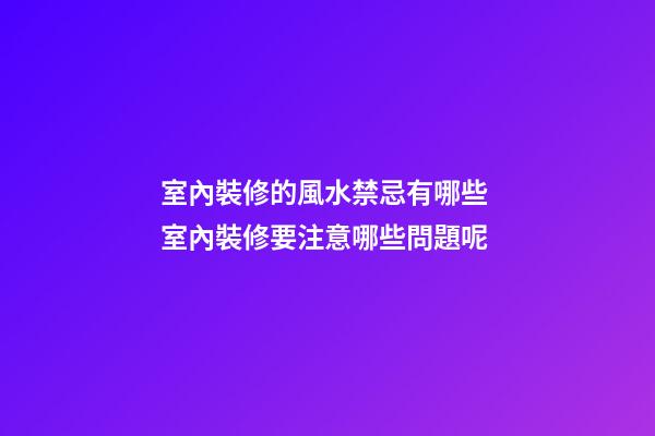 室內裝修的風水禁忌有哪些 室內裝修要注意哪些問題呢